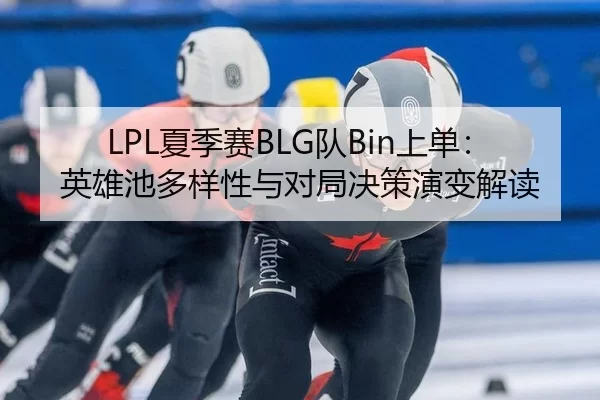 LPL夏季赛BLG队Bin上单：英雄池多样性与对局决策演变解读